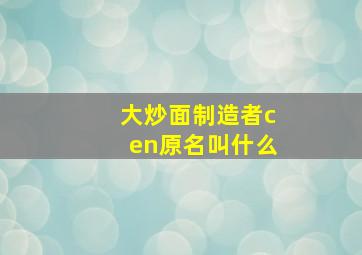 大炒面制造者cen原名叫什么