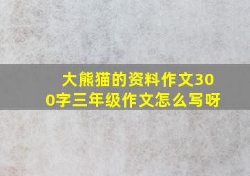 大熊猫的资料作文300字三年级作文怎么写呀