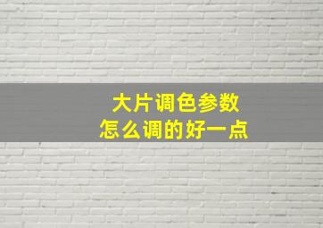 大片调色参数怎么调的好一点