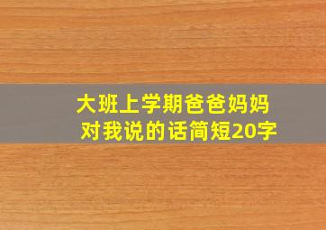 大班上学期爸爸妈妈对我说的话简短20字