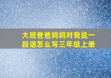 大班爸爸妈妈对我说一段话怎么写三年级上册