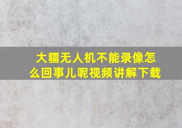 大疆无人机不能录像怎么回事儿呢视频讲解下载