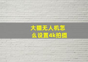 大疆无人机怎么设置4k拍摄