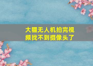 大疆无人机拍完视频找不到摄像头了