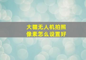 大疆无人机拍照像素怎么设置好