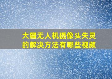 大疆无人机摄像头失灵的解决方法有哪些视频