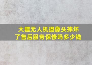 大疆无人机摄像头摔坏了售后服务保修吗多少钱