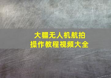 大疆无人机航拍操作教程视频大全