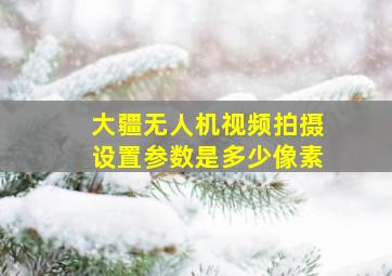 大疆无人机视频拍摄设置参数是多少像素