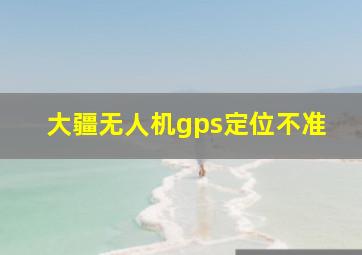 大疆无人机gps定位不准