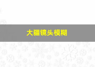 大疆镜头模糊