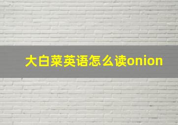 大白菜英语怎么读onion