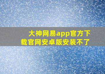 大神网易app官方下载官网安卓版安装不了