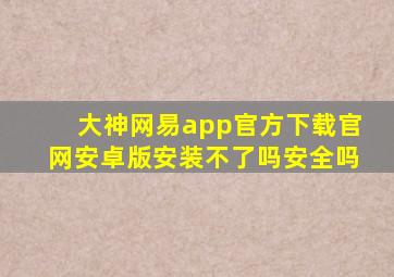 大神网易app官方下载官网安卓版安装不了吗安全吗