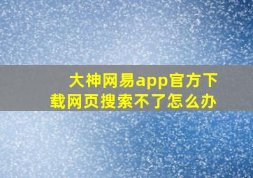 大神网易app官方下载网页搜索不了怎么办