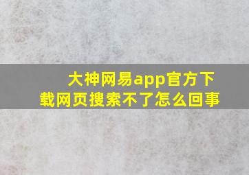 大神网易app官方下载网页搜索不了怎么回事