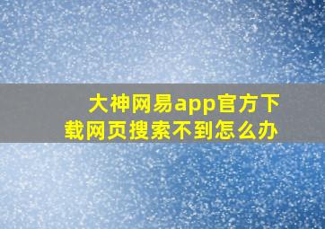 大神网易app官方下载网页搜索不到怎么办