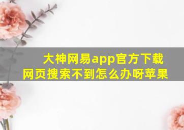 大神网易app官方下载网页搜索不到怎么办呀苹果