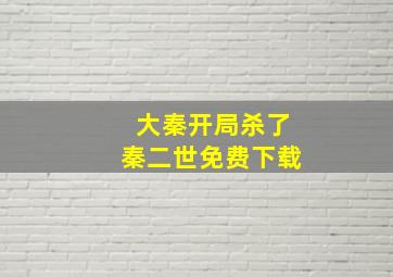 大秦开局杀了秦二世免费下载