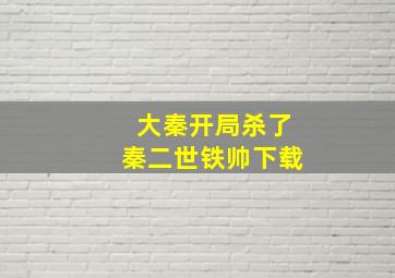 大秦开局杀了秦二世铁帅下载