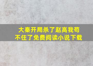 大秦开局杀了赵高我苟不住了免费阅读小说下载