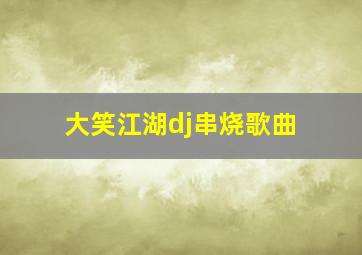 大笑江湖dj串烧歌曲