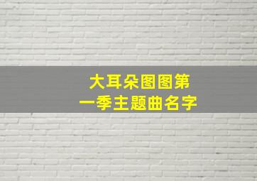 大耳朵图图第一季主题曲名字