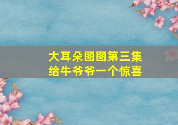 大耳朵图图第三集给牛爷爷一个惊喜