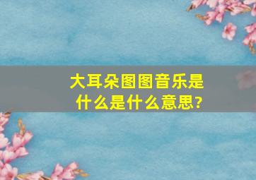 大耳朵图图音乐是什么是什么意思?