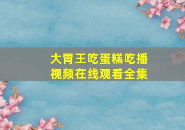 大胃王吃蛋糕吃播视频在线观看全集