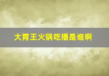 大胃王火锅吃播是谁啊