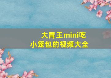 大胃王mini吃小笼包的视频大全