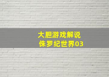 大胆游戏解说侏罗纪世界03