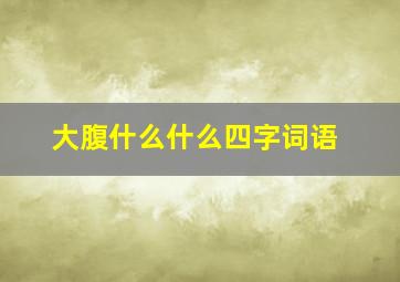 大腹什么什么四字词语