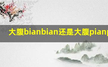 大腹bianbian还是大腹pianpian