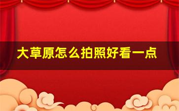 大草原怎么拍照好看一点