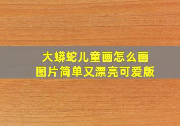 大蟒蛇儿童画怎么画图片简单又漂亮可爱版