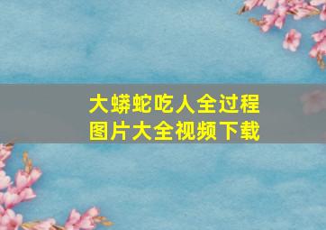 大蟒蛇吃人全过程图片大全视频下载