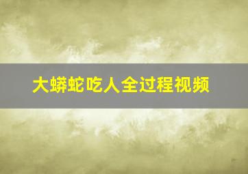 大蟒蛇吃人全过程视频