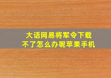 大话网易将军令下载不了怎么办呢苹果手机