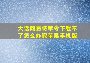 大话网易将军令下载不了怎么办呢苹果手机版