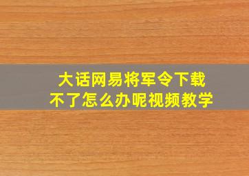 大话网易将军令下载不了怎么办呢视频教学