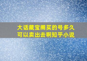 大话藏宝阁买的号多久可以卖出去啊知乎小说