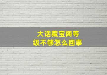 大话藏宝阁等级不够怎么回事