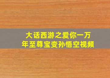 大话西游之爱你一万年至尊宝变孙悟空视频