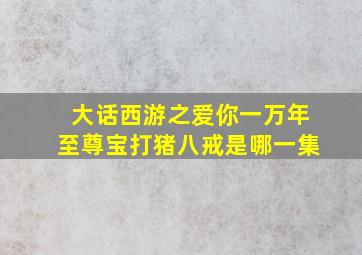 大话西游之爱你一万年至尊宝打猪八戒是哪一集