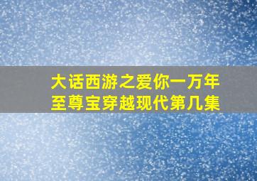 大话西游之爱你一万年至尊宝穿越现代第几集