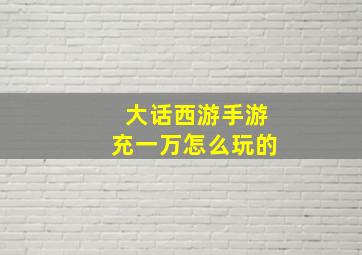 大话西游手游充一万怎么玩的