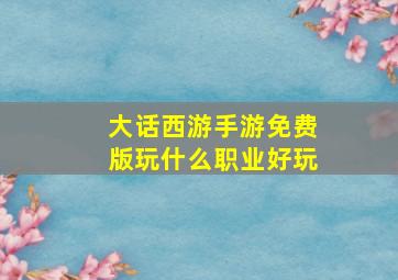 大话西游手游免费版玩什么职业好玩