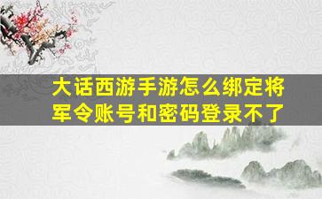 大话西游手游怎么绑定将军令账号和密码登录不了